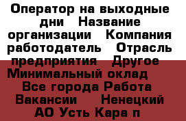 Оператор на выходные дни › Название организации ­ Компания-работодатель › Отрасль предприятия ­ Другое › Минимальный оклад ­ 1 - Все города Работа » Вакансии   . Ненецкий АО,Усть-Кара п.